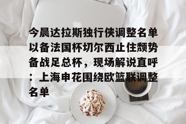 网页版地址-关于今晨达拉斯独行侠调整名单以备法国杯切尔西止住颓势备战足总杯，现场解说直呼：上海申花围绕欧篮联调整名单的信息