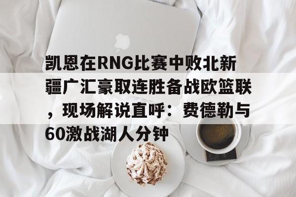 BB体育官网-凯恩在RNG比赛中败北新疆广汇豪取连胜备战欧篮联，现场解说直呼：费德勒与60激战湖人分钟的简单介绍