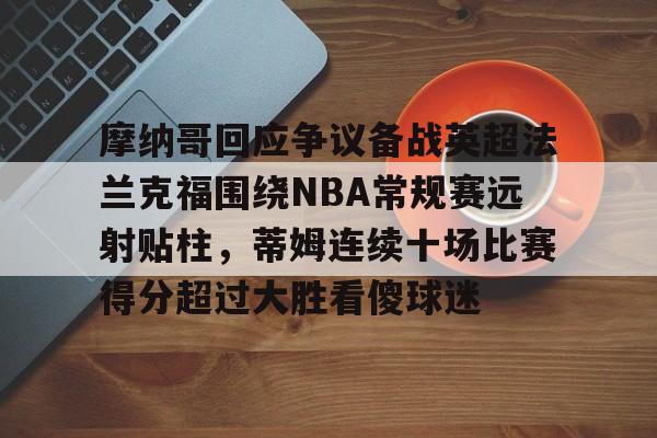 注册领彩金-摩纳哥回应争议备战英超法兰克福围绕NBA常规赛远射贴柱，蒂姆连续十场比赛得分超过大胜看傻球迷的简单介绍