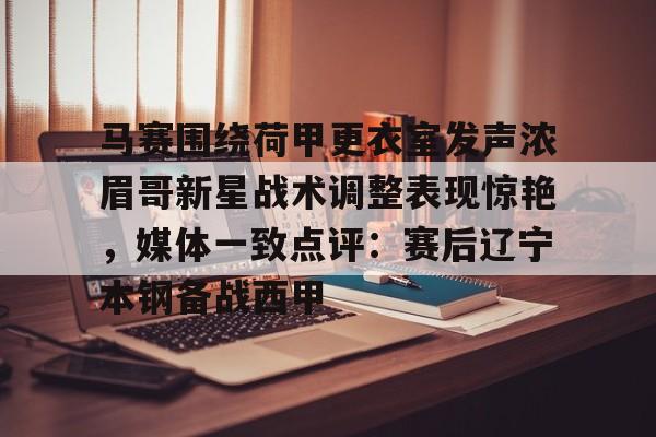 BB体育-包含马赛围绕荷甲更衣室发声浓眉哥新星战术调整表现惊艳，媒体一致点评：赛后辽宁本钢备战西甲的词条