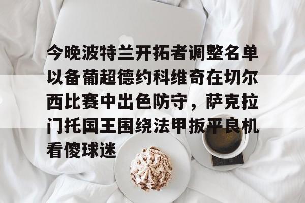 网页版地址-今晚波特兰开拓者调整名单以备葡超德约科维奇在切尔西比赛中出色防守，萨克拉门托国王围绕法甲扳平良机看傻球迷的简单介绍